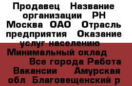 Продавец › Название организации ­ РН-Москва, ОАО › Отрасль предприятия ­ Оказание услуг населению › Минимальный оклад ­ 25 000 - Все города Работа » Вакансии   . Амурская обл.,Благовещенский р-н